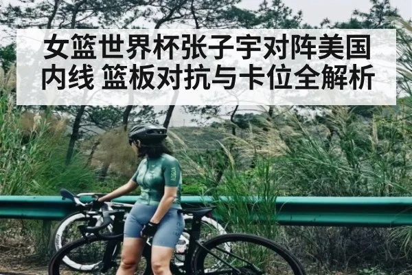 女篮世界杯张子宇对阵美国内线 篮板对抗与卡位全解析