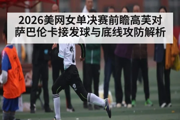 2026美网女单决赛前瞻高芙对萨巴伦卡接发球与底线攻防解析