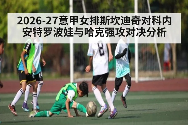 2026-27意甲女排斯坎迪奇对科内 安特罗波娃与哈克强攻对决分析