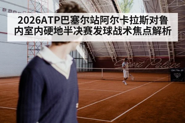2026ATP巴塞尔站阿尔卡拉斯对鲁内室内硬地半决赛发球战术焦点解析