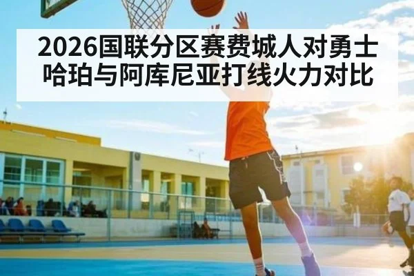 2026国联分区赛费城人对勇士哈珀与阿库尼亚打线火力对比