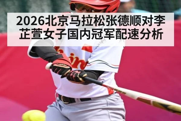 2026北京马拉松张德顺对李芷萱女子国内冠军配速分析
